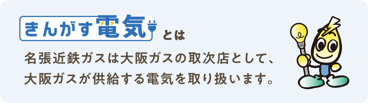 「きんがす電気」とは名張近鉄ガスは大阪ガスの取次店として、大阪ガスが供給する電気を取り扱います。