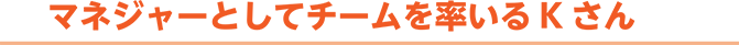 マネジャーとしてチームを率いるKさん
