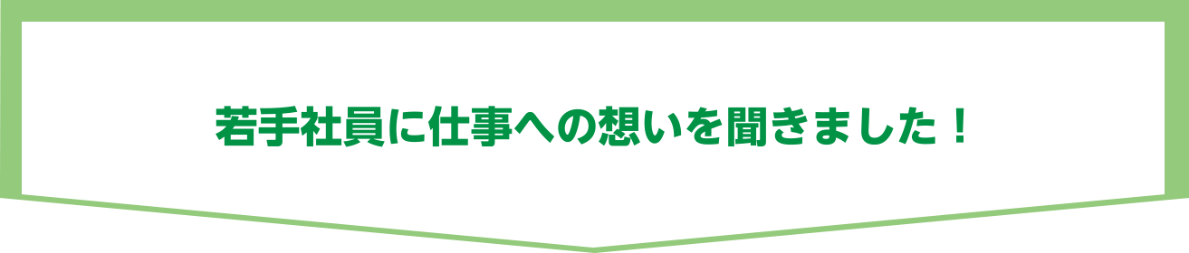 若手社員に仕事への想いを聞きました！
